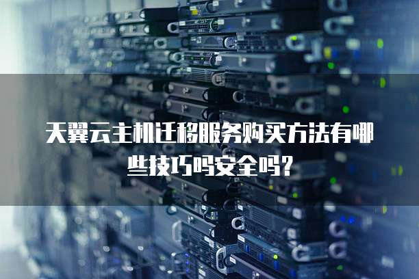 天翼云主机迁移服务购买方法有哪些技巧吗安全吗?