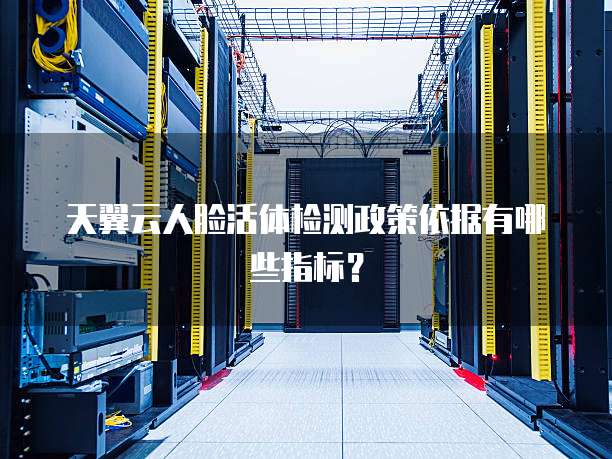 天翼云人脸活体检测政策依据有哪些指标?