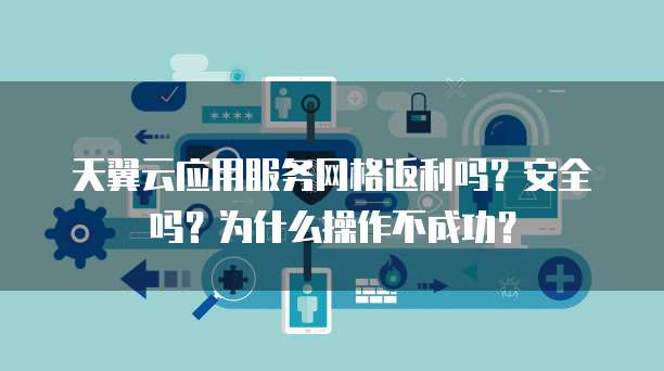 天翼云应用服务网格返利吗？安全吗？为什么操作不成功？
