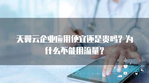 天翼云企业应用便宜还是贵吗?为什么不能用流量?