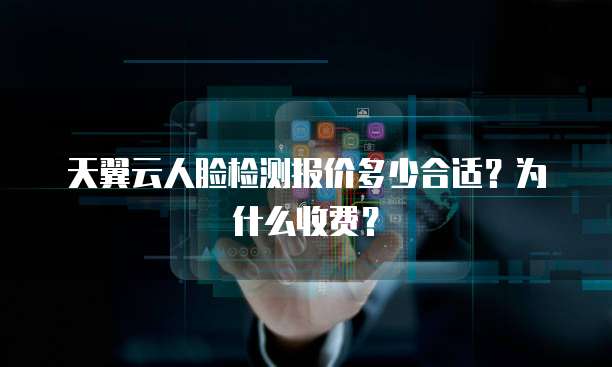 天翼云人脸检测报价多少合适?为什么收费?