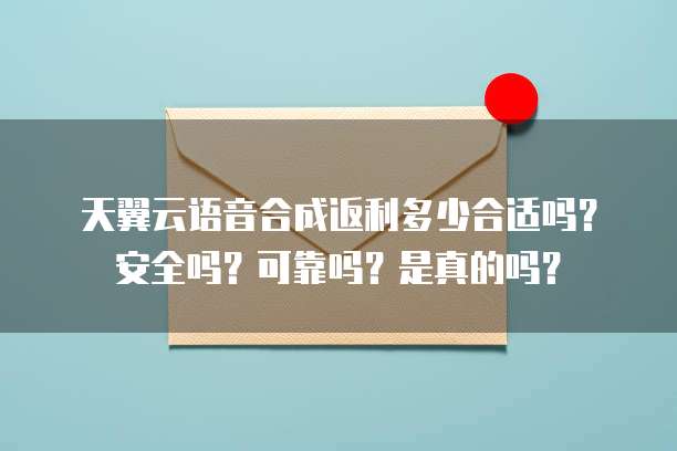 天翼云语音合成返利多少合适吗？安全吗？可靠吗？是真的吗？