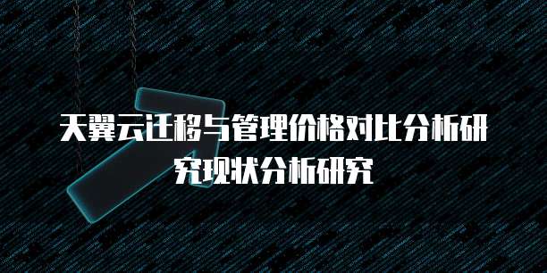 天翼云迁移与管理价格对比分析研究现状分析研究