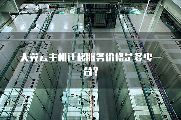 天翼云主机迁移服务价格是多少一台?