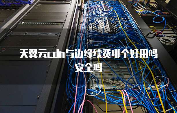 天翼云cdn与边缘续费哪个好用吗安全吗