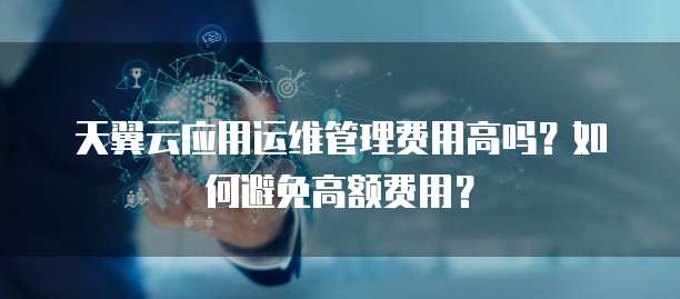 天翼云应用运维管理费用高吗?如何避免高额费用?