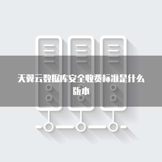天翼云数据库安全收费标准是什么版本