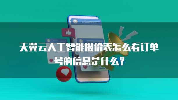 天翼云人工智能报价表怎么看订单号的信息是什么?