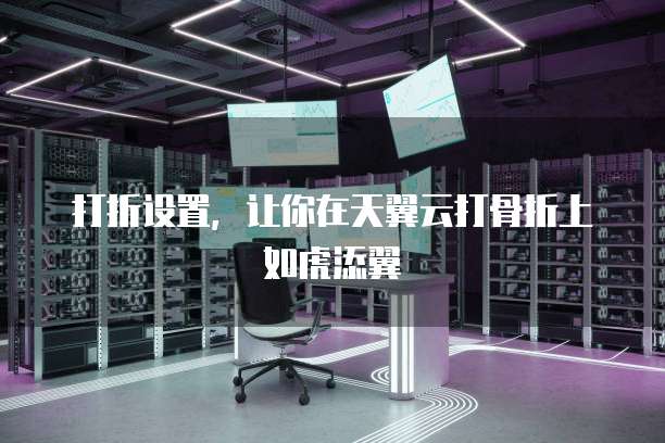 打折设置,让你在天翼云打骨折上如虎添翼