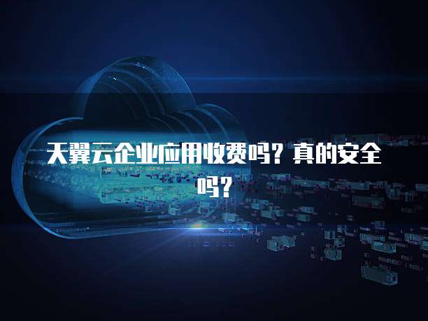 天翼云企业应用收费吗?真的安全吗?