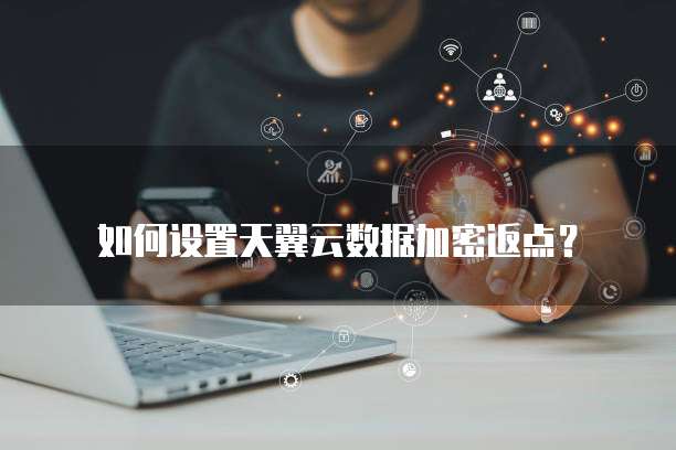 如何设置天翼云数据加密返点?
