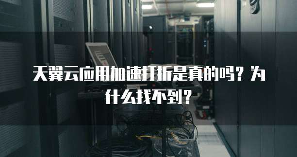 天翼云应用加速打折是真的吗?为什么找不到?