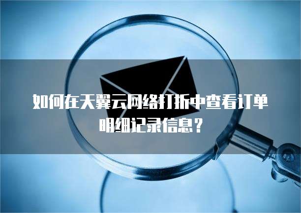 如何在天翼云网络打折中查看订单明细记录信息？