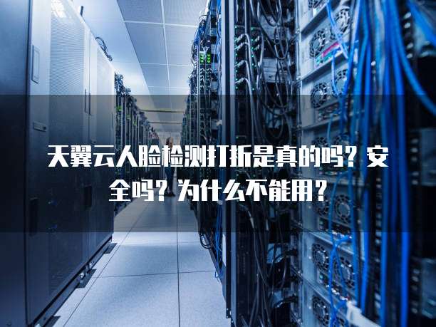 天翼云人脸检测打折是真的吗?安全吗?为什么不能用?