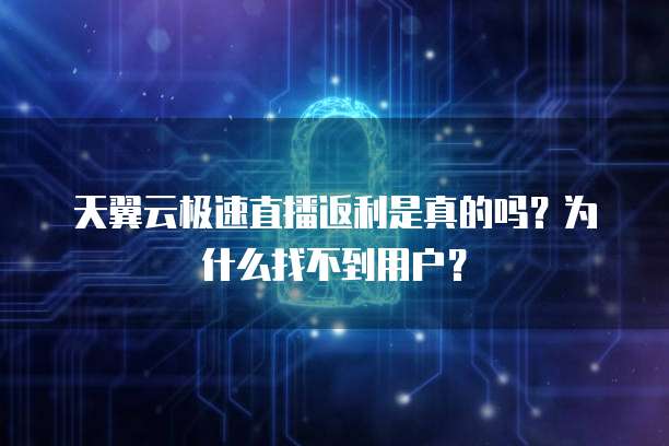 天翼云极速直播返利是真的吗?为什么找不到用户?
