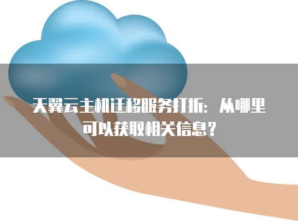 天翼云主机迁移服务打折:从哪里可以获取相关信息?