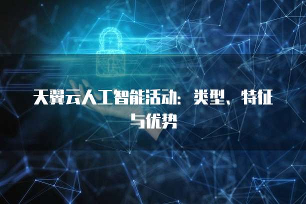 天翼云人工智能活动:类型、特征与优势