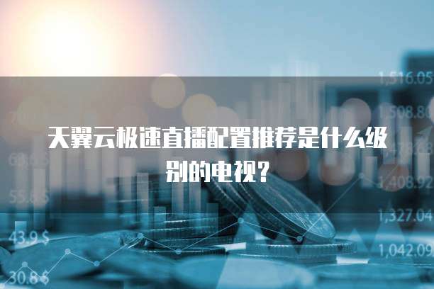 天翼云极速直播配置推荐是什么级别的电视？