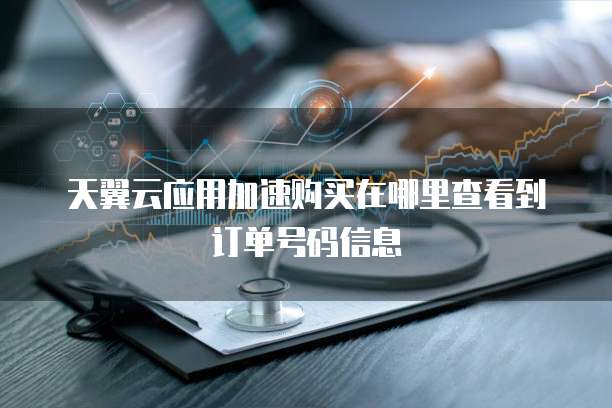 天翼云应用加速购买在哪里查看到订单号码信息