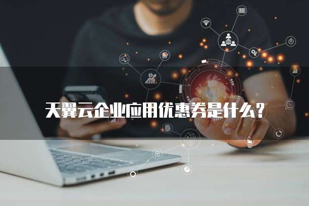 天翼云企业应用优惠券是什么？