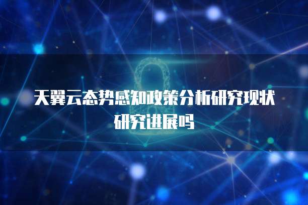 天翼云态势感知政策分析研究现状研究进展吗