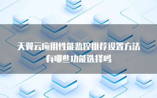天翼云应用性能监控推荐设置方法有哪些功能选择吗