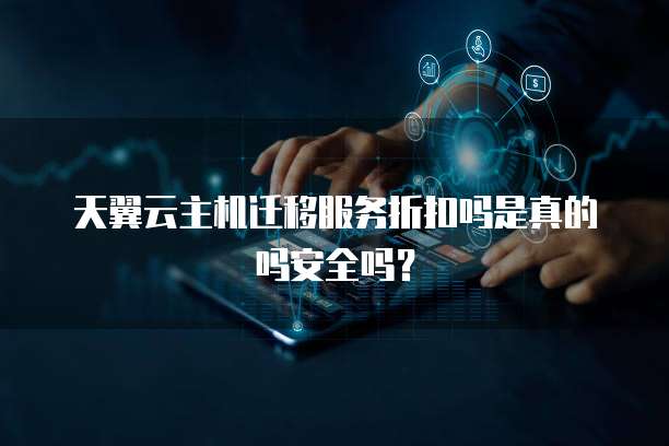 天翼云主机迁移服务折扣吗是真的吗安全吗?