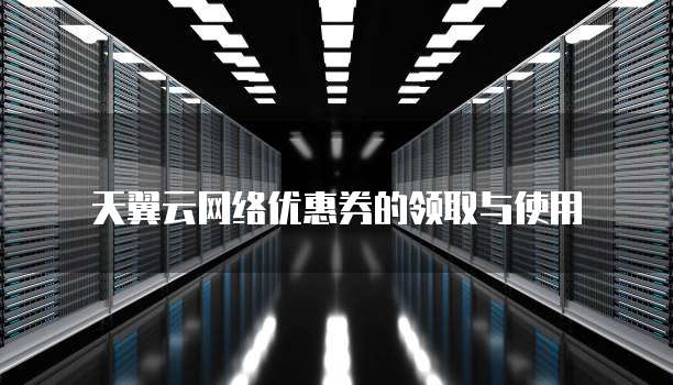 天翼云网络优惠券的领取与使用