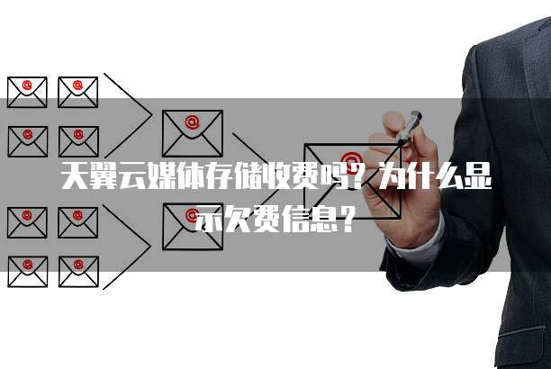 天翼云媒体存储收费吗?为什么显示欠费信息?