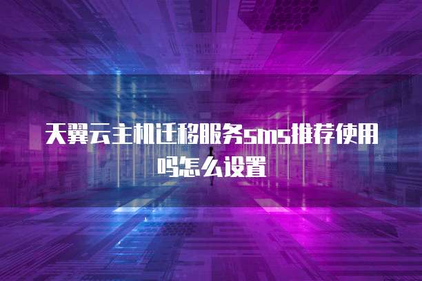 天翼云主机迁移服务sms推荐使用吗怎么设置