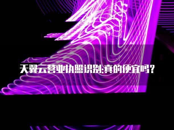 天翼云营业执照识别:真的便宜吗?