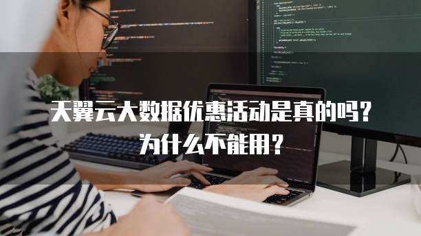 天翼云大数据优惠活动是真的吗？为什么不能用？