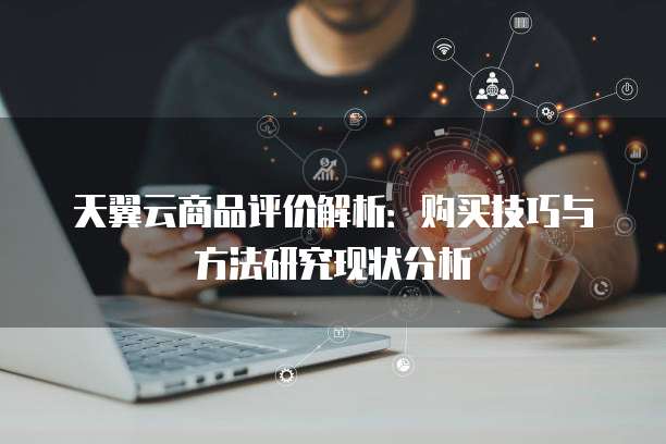 天翼云商品评价解析：购买技巧与方法研究现状分析