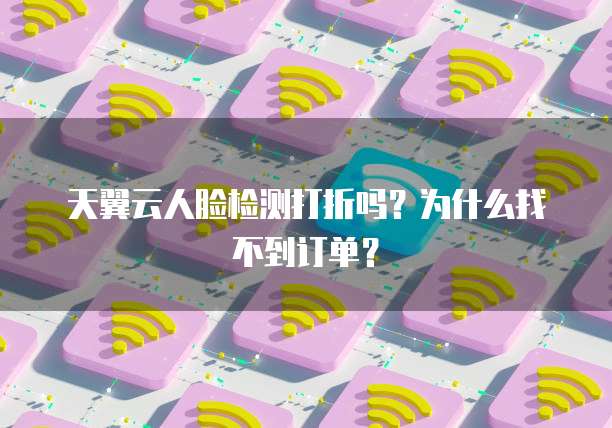 天翼云人脸检测打折吗?为什么找不到订单?