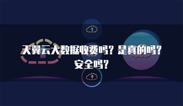 天翼云大数据收费吗?是真的吗?安全吗?