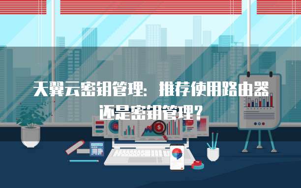 天翼云密钥管理:推荐使用路由器还是密钥管理?