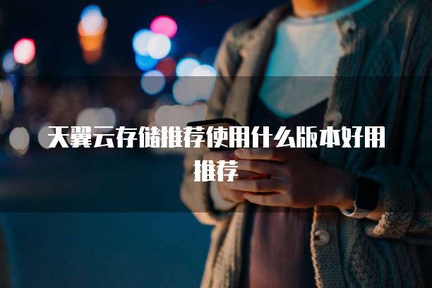 天翼云存储推荐使用什么版本好用推荐