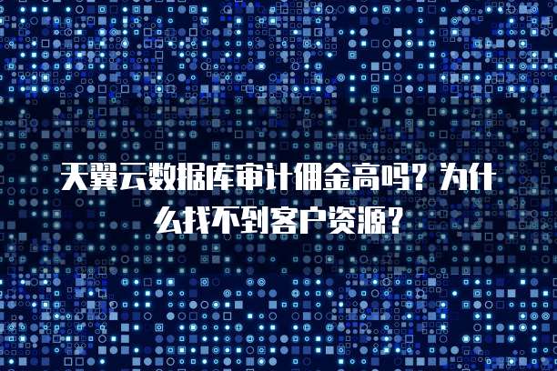 天翼云数据库审计佣金高吗?为什么找不到客户资源?