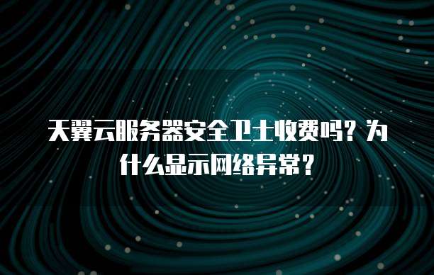 天翼云服务器安全卫士收费吗?为什么显示网络异常?