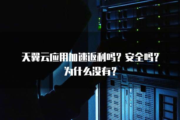 天翼云应用加速返利吗?安全吗?为什么没有?