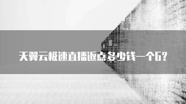 天翼云极速直播返点多少钱一个G?