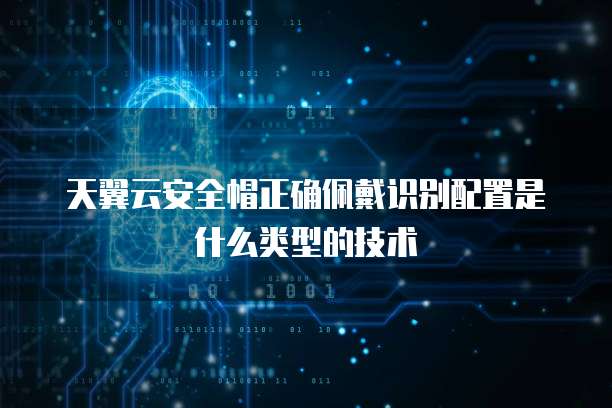 天翼云安全帽正确佩戴识别配置是什么类型的技术