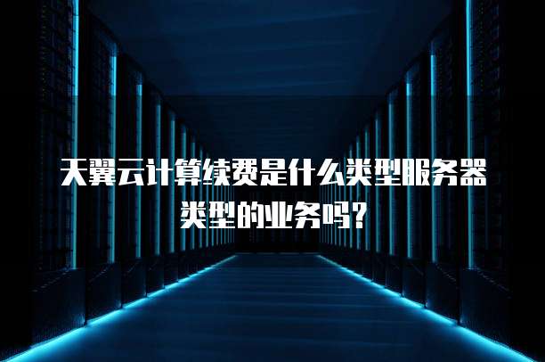 天翼云计算续费是什么类型服务器类型的业务吗?