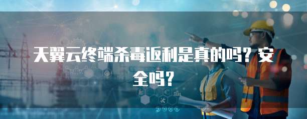 天翼云终端杀毒返利是真的吗?安全吗?