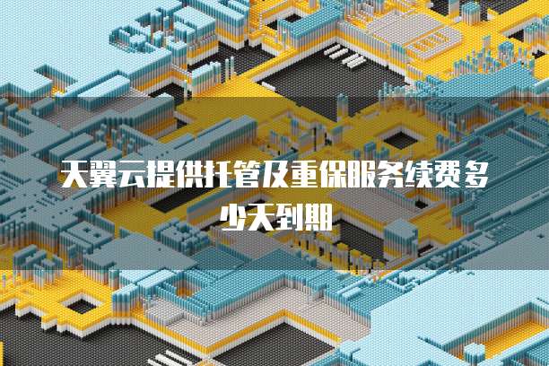 天翼云提供托管及重保服务续费多少天到期