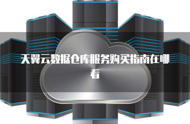 天翼云数据仓库服务购买指南在哪看