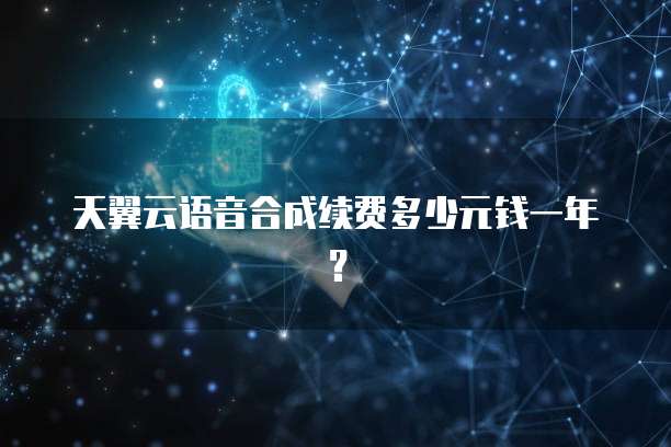 天翼云语音合成续费多少元钱一年?