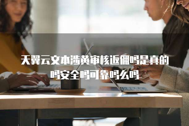 天翼云文本涉黄审核返佣吗是真的吗安全吗可靠吗么吗
