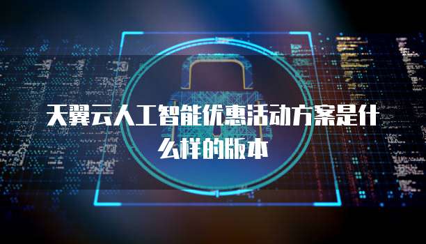 天翼云人工智能优惠活动方案是什么样的版本