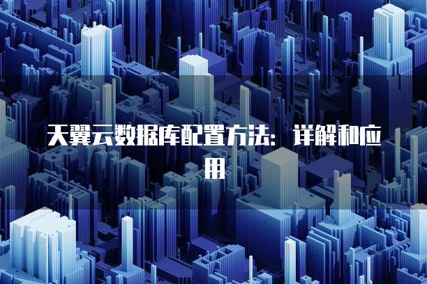 天翼云数据库配置方法：详解和应用